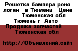 Решетка бампера рено логан.  в Тюмени › Цена ­ 500 - Тюменская обл., Тюмень г. Авто » Продажа запчастей   . Тюменская обл.